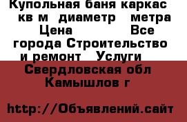 Купольная-баня-каркас 12 кв.м. диаметр 4 метра  › Цена ­ 32 000 - Все города Строительство и ремонт » Услуги   . Свердловская обл.,Камышлов г.